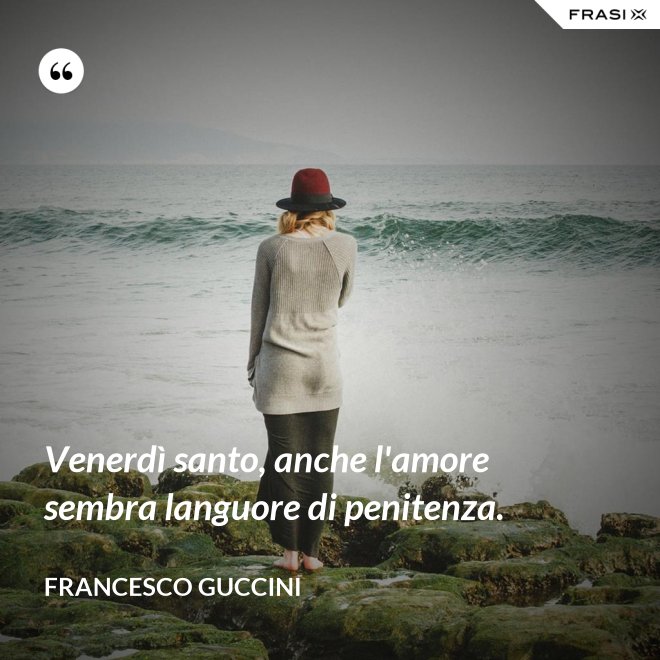 Venerdì santo, anche l'amore sembra languore di penitenza. - Francesco Guccini