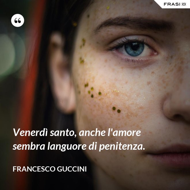 Venerdì santo, anche l'amore sembra languore di penitenza. - Francesco Guccini
