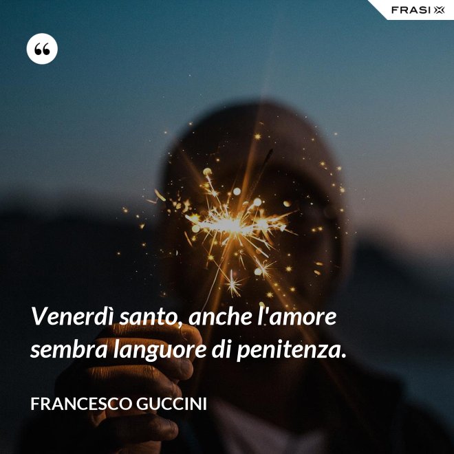 Venerdì santo, anche l'amore sembra languore di penitenza. - Francesco Guccini