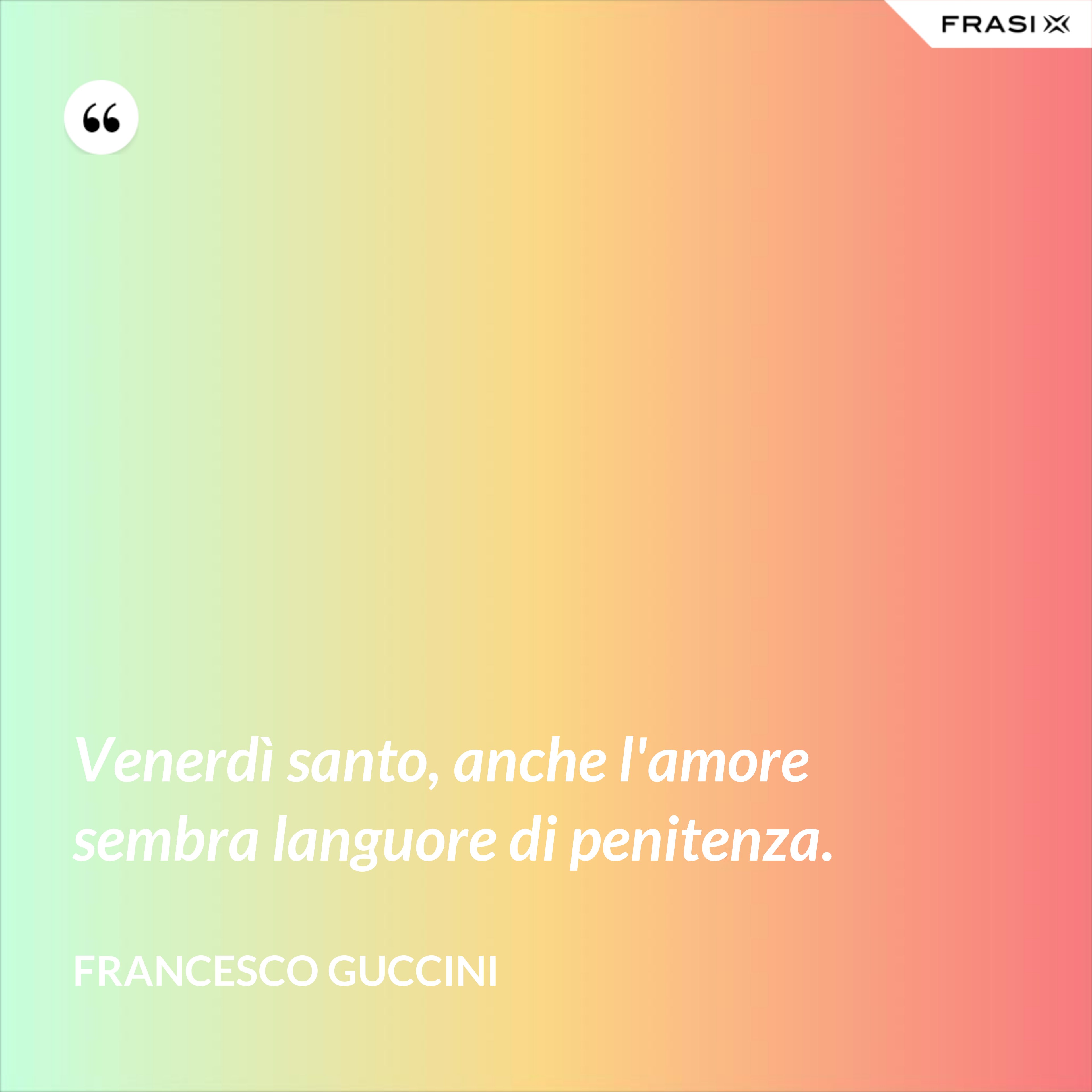 Venerdì santo, anche l'amore sembra languore di penitenza. - Francesco Guccini