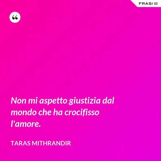 Non mi aspetto giustizia dal mondo che ha crocifisso l'amore. - TARAS MITHRANDIR
