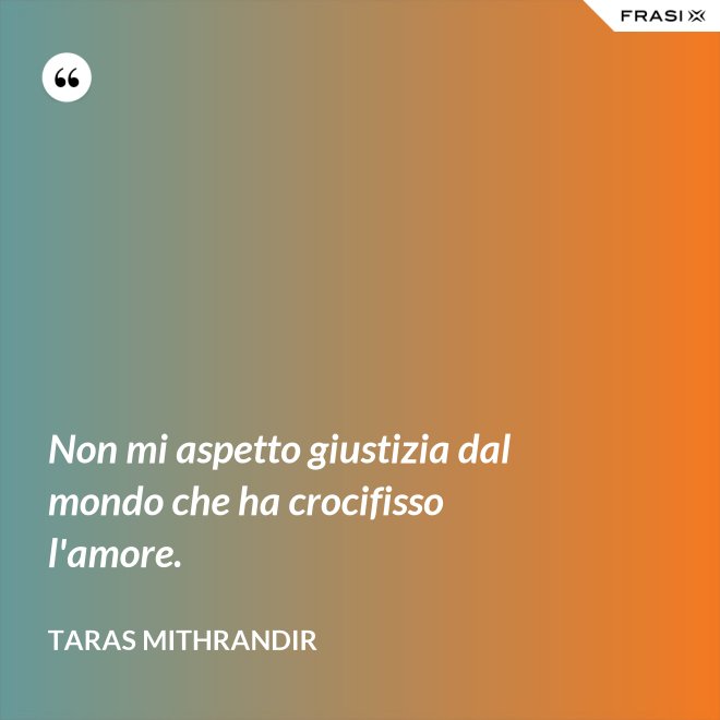 Non mi aspetto giustizia dal mondo che ha crocifisso l'amore. - TARAS MITHRANDIR