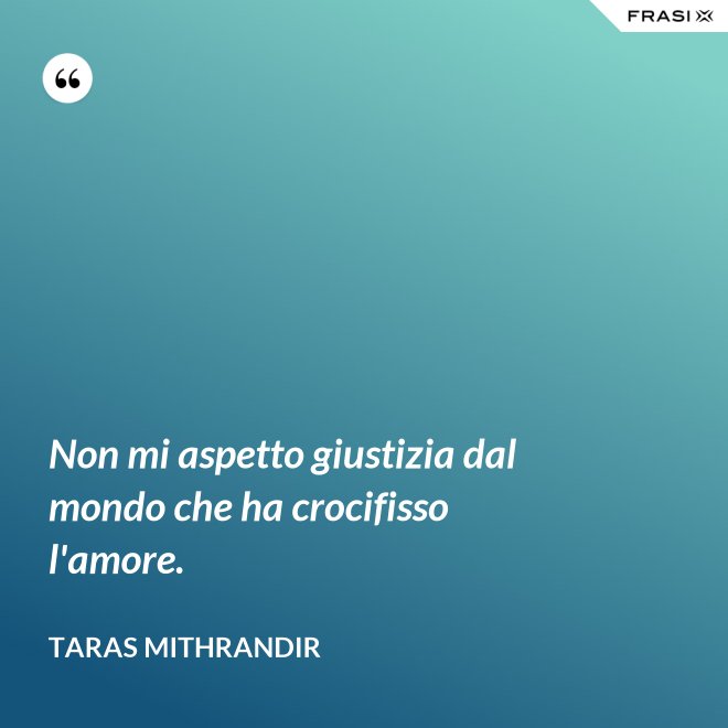 Non mi aspetto giustizia dal mondo che ha crocifisso l'amore. - TARAS MITHRANDIR