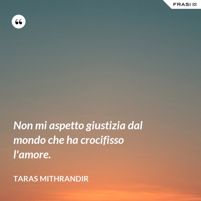 Non mi aspetto giustizia dal mondo che ha crocifisso l'amore. - TARAS MITHRANDIR