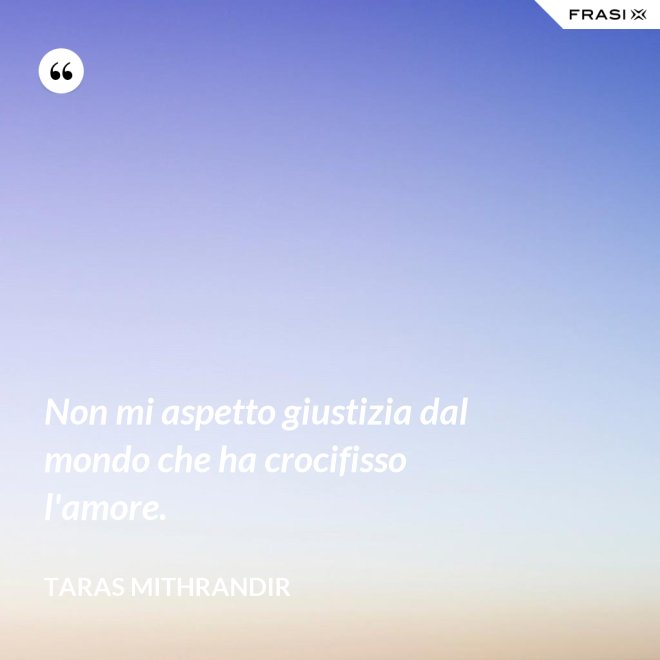 Non mi aspetto giustizia dal mondo che ha crocifisso l'amore. - TARAS MITHRANDIR