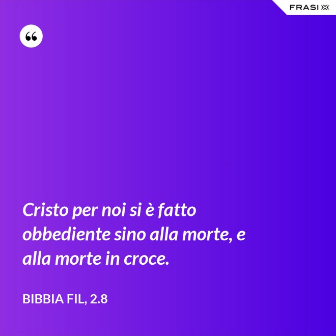 Cristo per noi si è fatto obbediente sino alla morte, e alla morte in croce. - Bibbia Fil, 2.8