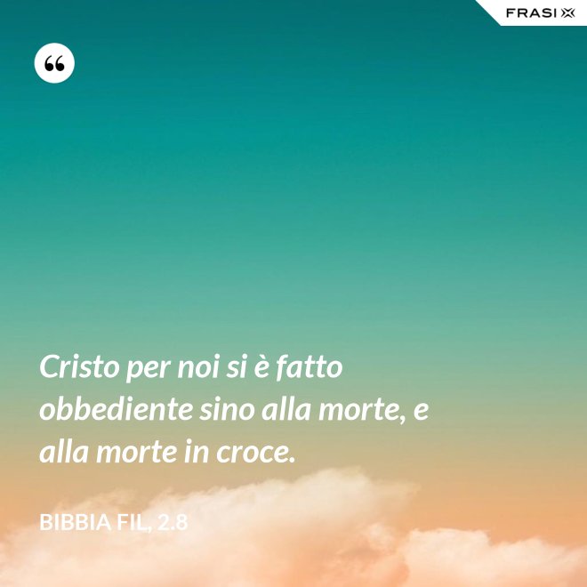 Cristo per noi si è fatto obbediente sino alla morte, e alla morte in croce. - Bibbia Fil, 2.8