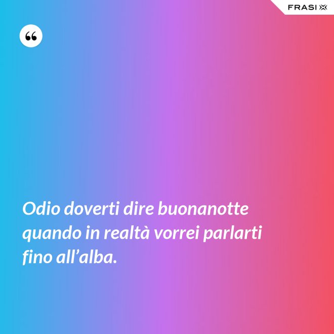Odio doverti dire buonanotte quando in realtà vorrei parlarti fino all’alba. - Anonimo
