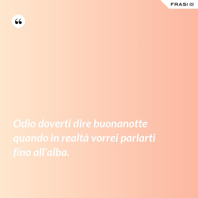 Odio doverti dire buonanotte quando in realtà vorrei parlarti fino all’alba. - Anonimo