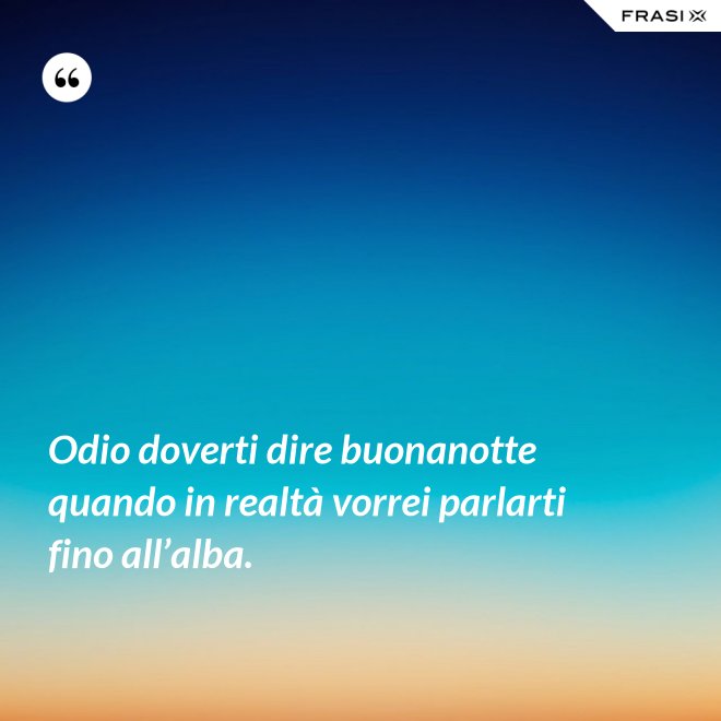 Odio doverti dire buonanotte quando in realtà vorrei parlarti fino all’alba. - Anonimo