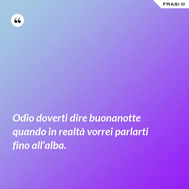 Odio doverti dire buonanotte quando in realtà vorrei parlarti fino all’alba. - Anonimo