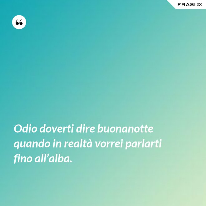 Odio doverti dire buonanotte quando in realtà vorrei parlarti fino all’alba. - Anonimo