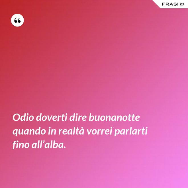 Odio doverti dire buonanotte quando in realtà vorrei parlarti fino all’alba. - Anonimo
