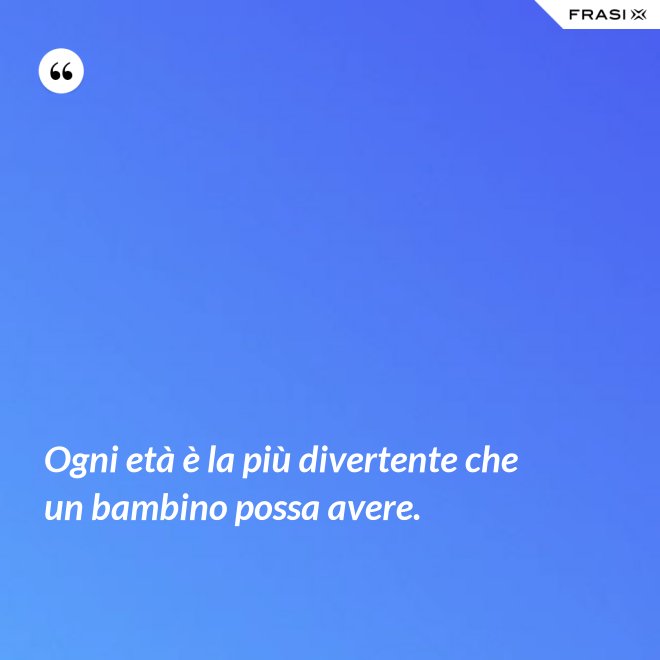 Ogni età è la più divertente che un bambino possa avere. - Anonimo