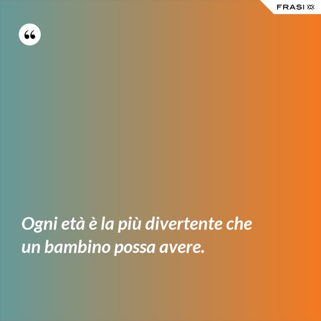 Ogni età è la più divertente che un bambino possa avere. - Anonimo