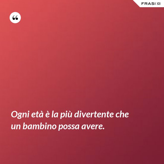 Ogni età è la più divertente che un bambino possa avere. - Anonimo