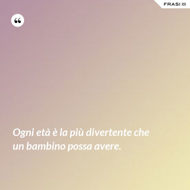 Ogni età è la più divertente che un bambino possa avere. - Anonimo