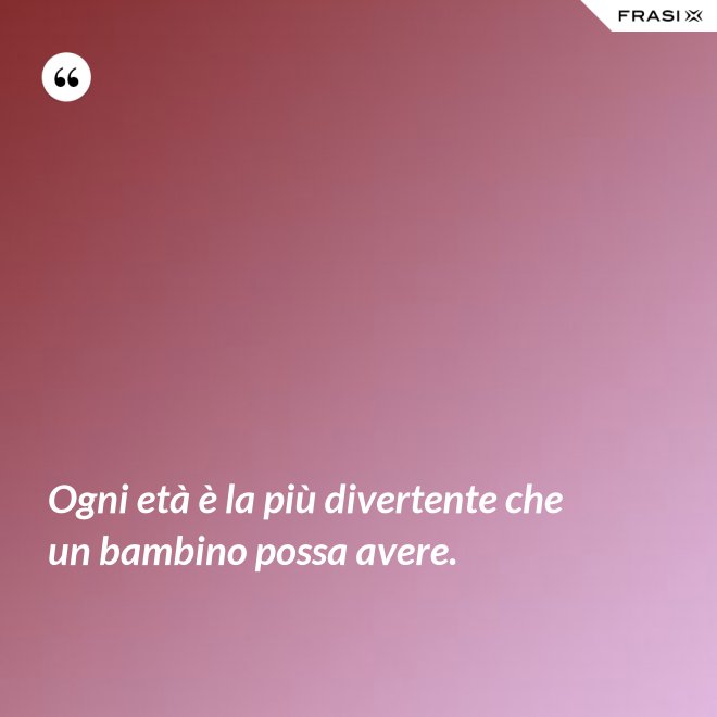 Ogni età è la più divertente che un bambino possa avere. - Anonimo