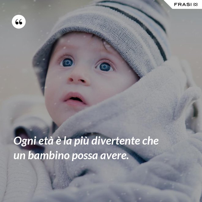 Ogni età è la più divertente che un bambino possa avere. - Anonimo