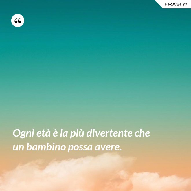 Ogni età è la più divertente che un bambino possa avere. - Anonimo