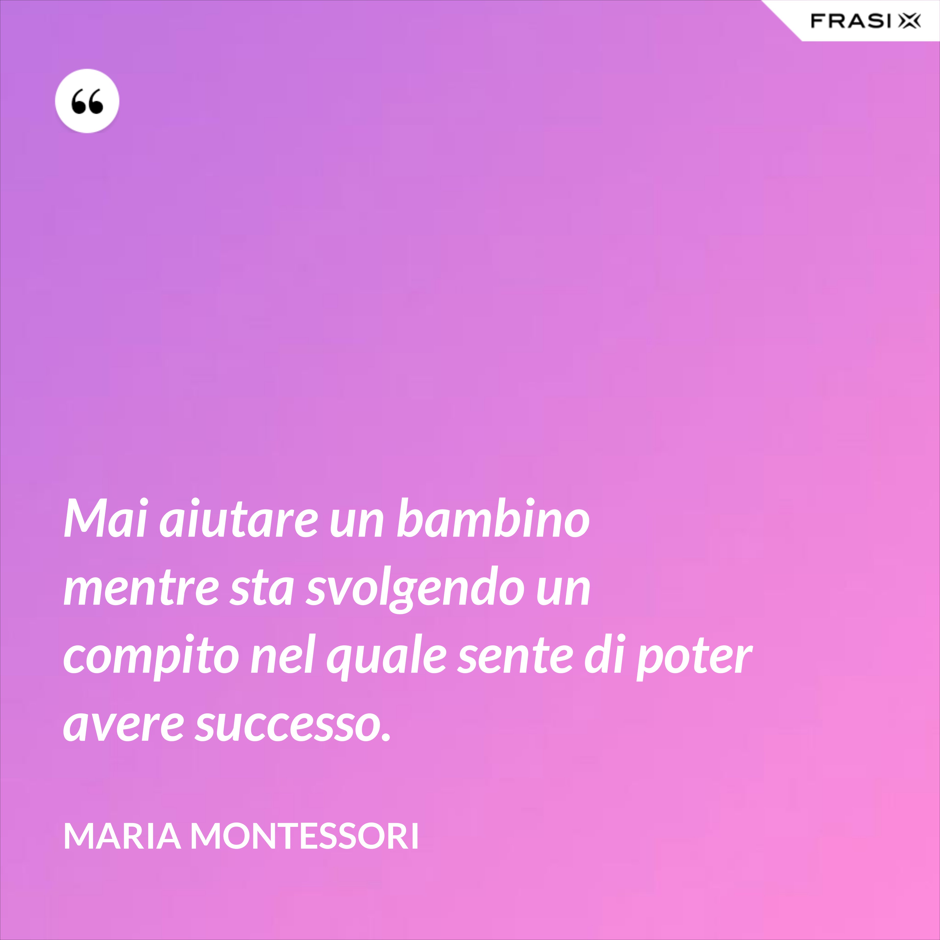 Mai aiutare un bambino mentre sta svolgendo un compito nel quale sente di poter avere successo. - Maria Montessori