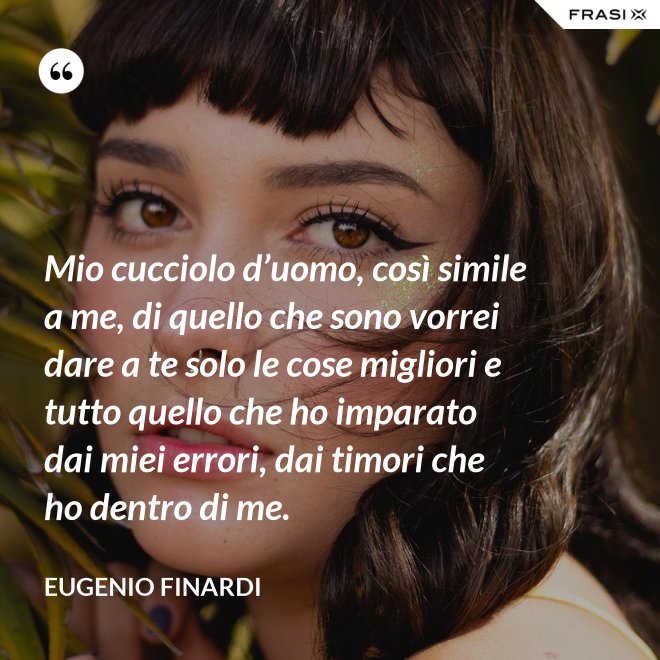 Mio cucciolo d’uomo, così simile a me, di quello che sono vorrei dare a te solo le cose migliori e tutto quello che ho imparato dai miei errori, dai timori che ho dentro di me. - Eugenio Finardi