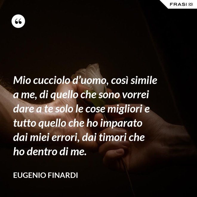 Mio cucciolo d’uomo, così simile a me, di quello che sono vorrei dare a te solo le cose migliori e tutto quello che ho imparato dai miei errori, dai timori che ho dentro di me. - Eugenio Finardi