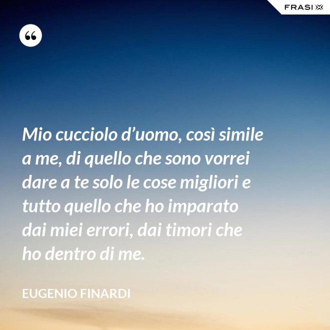 Mio cucciolo d’uomo, così simile a me, di quello che sono vorrei dare a te solo le cose migliori e tutto quello che ho imparato dai miei errori, dai timori che ho dentro di me. - Eugenio Finardi