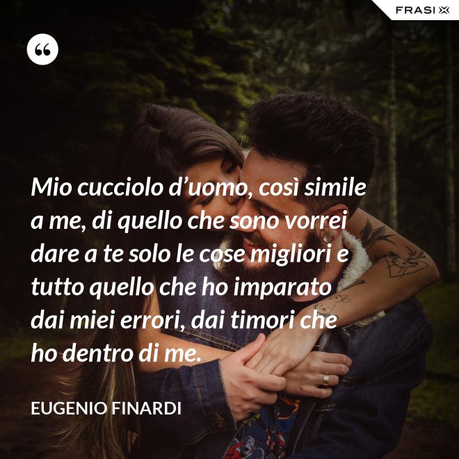 Mio cucciolo d’uomo, così simile a me, di quello che sono vorrei dare a te solo le cose migliori e tutto quello che ho imparato dai miei errori, dai timori che ho dentro di me. - Eugenio Finardi