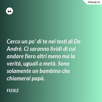Cerco un po' di te nei testi di De André. Ci saranno lividi di cui andare fiero altri meno ma la verità, uguali a metà. Sono solamente un bambino che chiamerai papà. - Fedez