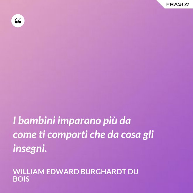 I bambini imparano più da come ti comporti che da cosa gli insegni. - William Edward Burghardt Du Bois
