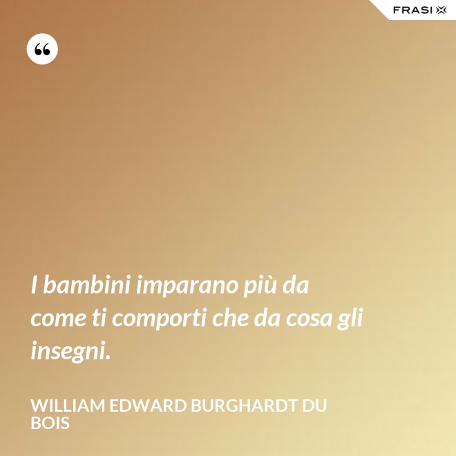 I bambini imparano più da come ti comporti che da cosa gli insegni. - William Edward Burghardt Du Bois