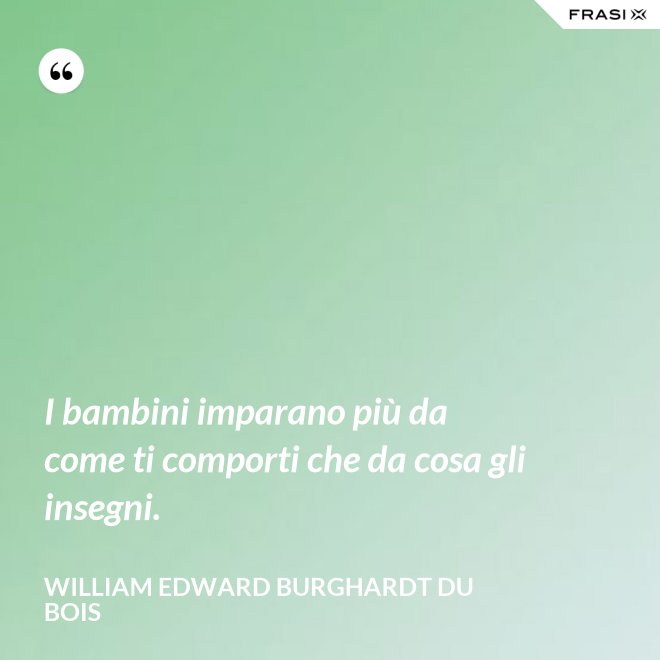 I bambini imparano più da come ti comporti che da cosa gli insegni. - William Edward Burghardt Du Bois