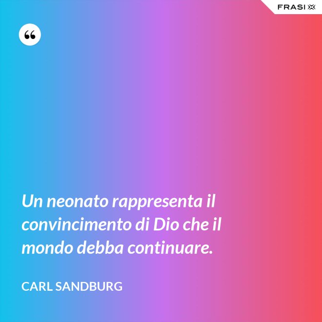 Un neonato rappresenta il convincimento di Dio che il mondo debba continuare. - Carl Sandburg