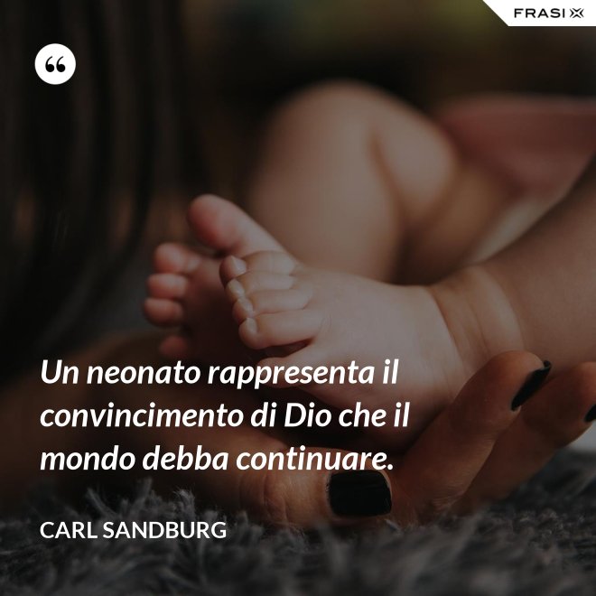 Un neonato rappresenta il convincimento di Dio che il mondo debba continuare. - Carl Sandburg