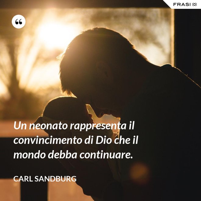 Un neonato rappresenta il convincimento di Dio che il mondo debba continuare. - Carl Sandburg