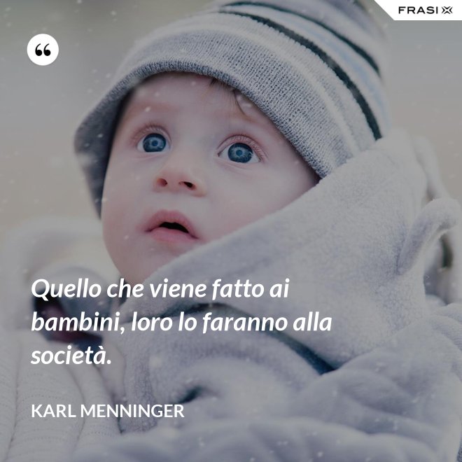 Quello che viene fatto ai bambini, loro lo faranno alla società. - Karl Menninger