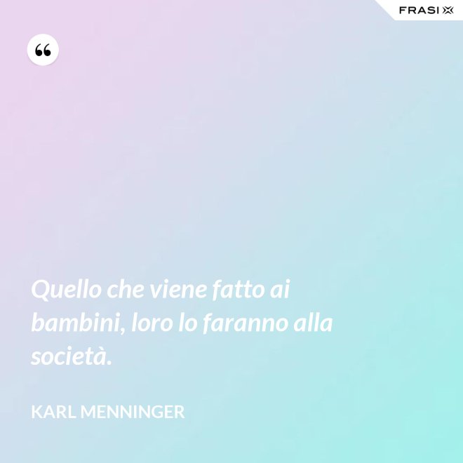 Quello che viene fatto ai bambini, loro lo faranno alla società. - Karl Menninger
