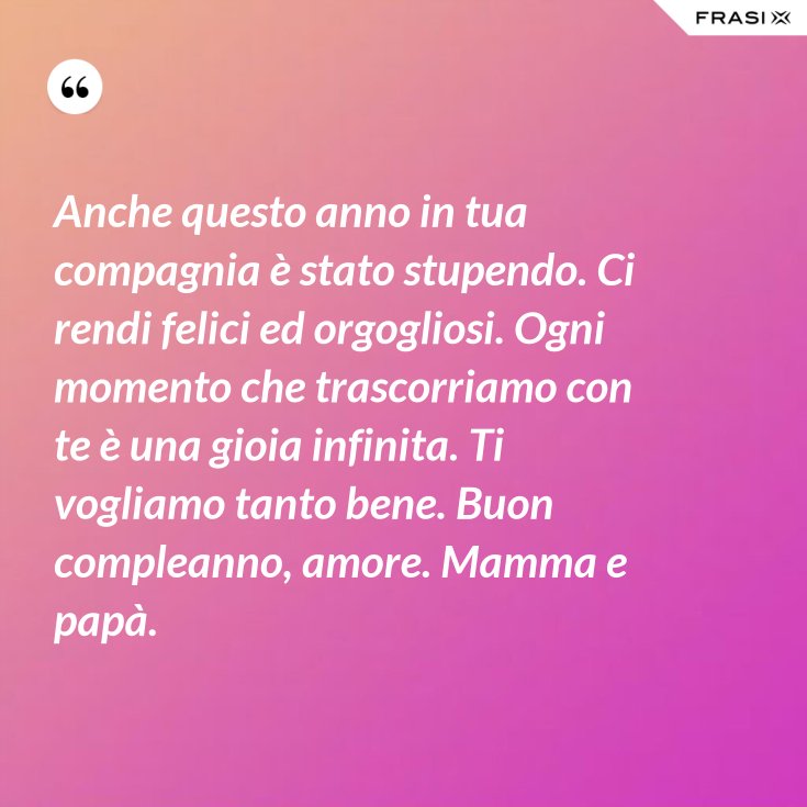 Anche Questo Anno In Tua Compagnia E Stato Stupendo Ci Rendi Felici Ed Orgogliosi Ogni Momento Che Trascorriamo Con Te E Una Gioia Infinita Ti Vogliamo Tanto Bene Buon Compleanno Amore Mamma