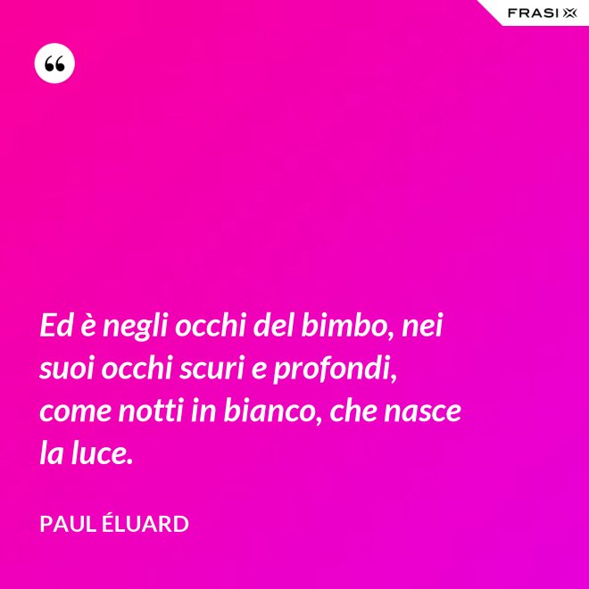 Ed è negli occhi del bimbo, nei suoi occhi scuri e profondi, come notti in bianco, che nasce la luce. - Paul Éluard