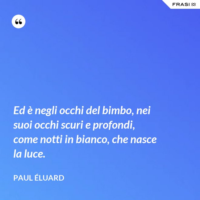 Ed è negli occhi del bimbo, nei suoi occhi scuri e profondi, come notti in bianco, che nasce la luce. - Paul Éluard