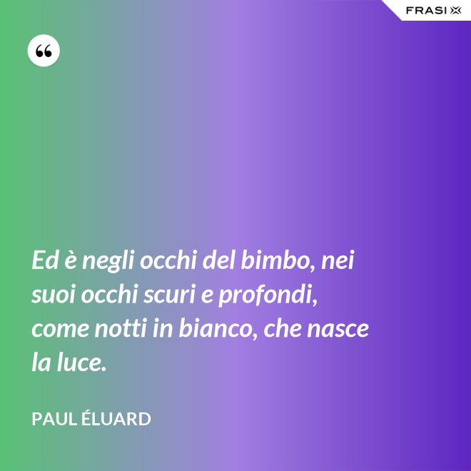 Ed è negli occhi del bimbo, nei suoi occhi scuri e profondi, come notti in bianco, che nasce la luce. - Paul Éluard