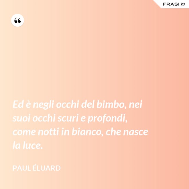 Ed è negli occhi del bimbo, nei suoi occhi scuri e profondi, come notti in bianco, che nasce la luce. - Paul Éluard