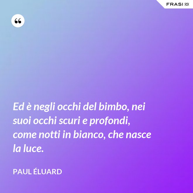 Ed è negli occhi del bimbo, nei suoi occhi scuri e profondi, come notti in bianco, che nasce la luce. - Paul Éluard