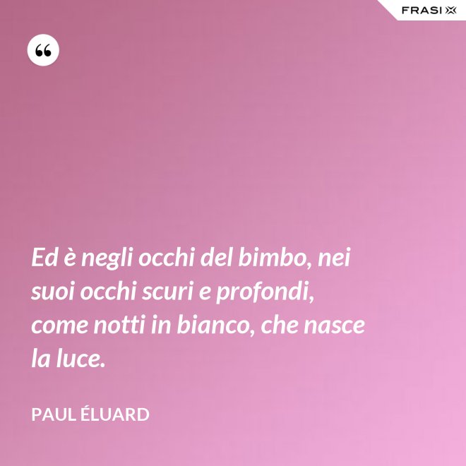 Ed è negli occhi del bimbo, nei suoi occhi scuri e profondi, come notti in bianco, che nasce la luce. - Paul Éluard