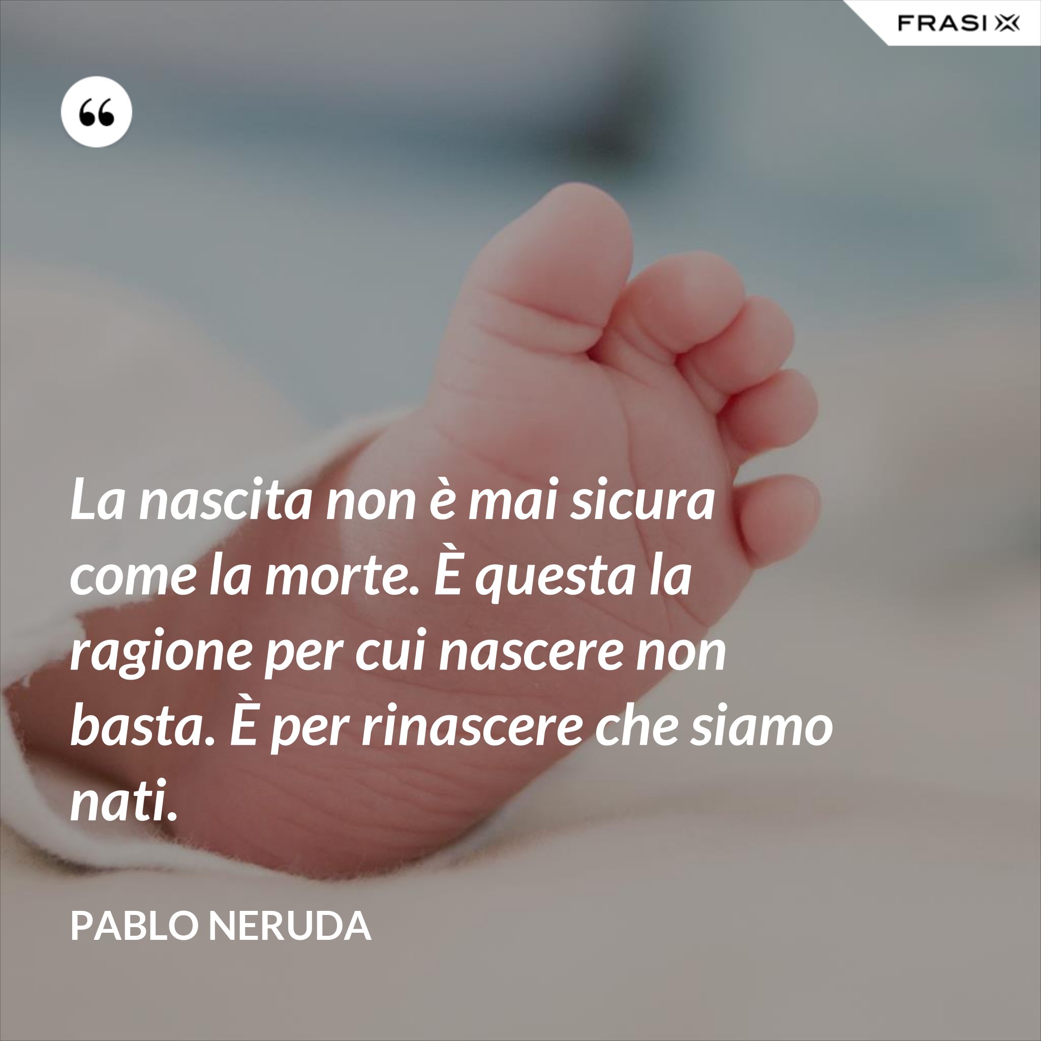 La nascita non è mai sicura come la morte. È questa la ragione per cui