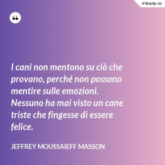 I cani non mentono su ciò che provano, perché non possono mentire sulle emozioni. Nessuno ha mai visto un cane triste che fingesse di essere felice. - Jeffrey Moussaieff Masson