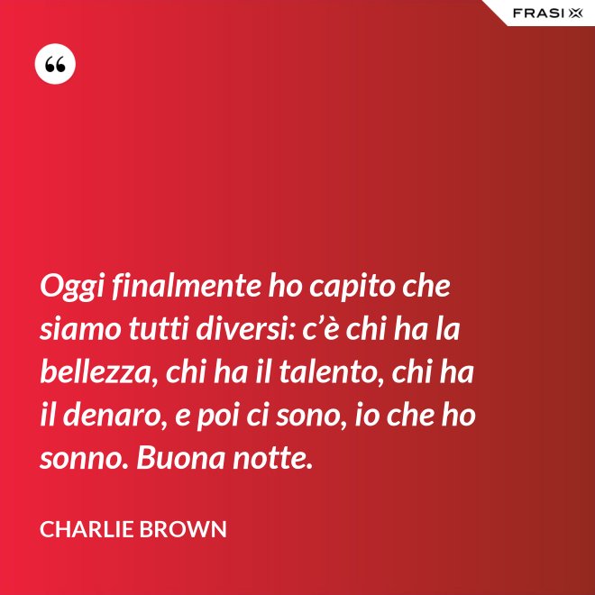 Oggi finalmente ho capito che siamo tutti diversi: c’è chi ha la bellezza, chi ha il talento, chi ha il denaro, e poi ci sono, io che ho sonno. Buona notte. - Charlie Brown