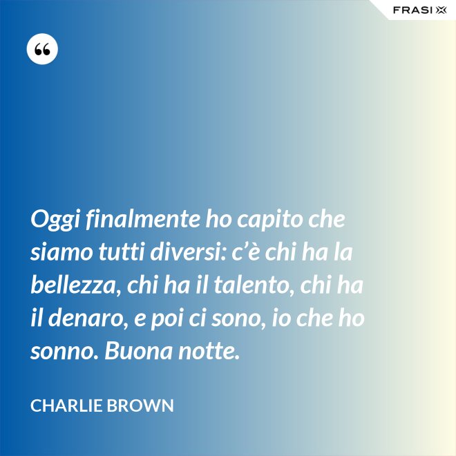 Oggi finalmente ho capito che siamo tutti diversi: c’è chi ha la bellezza, chi ha il talento, chi ha il denaro, e poi ci sono, io che ho sonno. Buona notte. - Charlie Brown