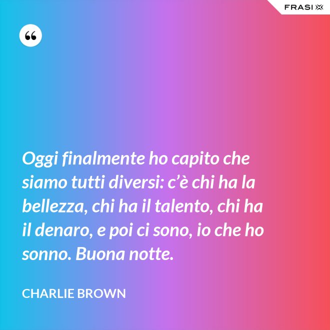 Oggi finalmente ho capito che siamo tutti diversi: c’è chi ha la bellezza, chi ha il talento, chi ha il denaro, e poi ci sono, io che ho sonno. Buona notte. - Charlie Brown